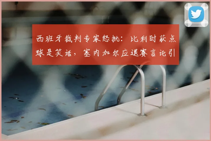 西班牙裁判专家怒批:比利时获点球是笑话,塞内加尔应退赛言论引爆2026世界杯前裁判争议
