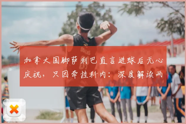 加拿大国脚萨利巴直言进球后无心庆祝，只因牵挂科内：深度解读两人关系与2026世界杯前景