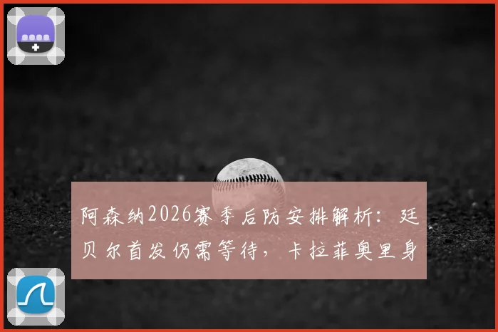 阿森纳2026赛季后防安排解析：廷贝尔首发仍需等待，卡拉菲奥里身体存疑，阿尔特塔如何应对