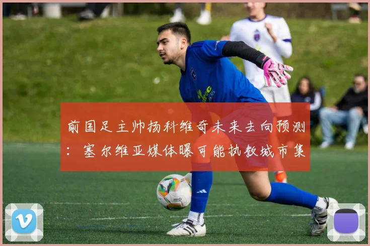 前国足主帅扬科维奇未来去向预测：塞尔维亚媒体曝可能执教城市集团旗下某球队