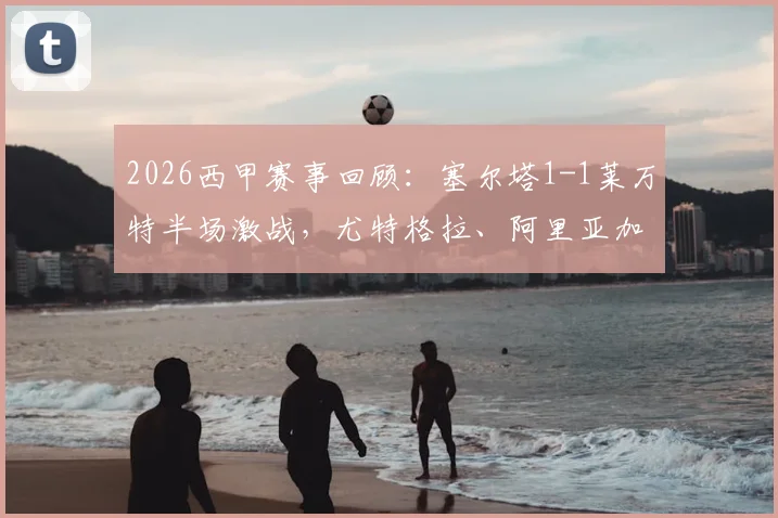 2026西甲赛事回顾：塞尔塔1-1莱万特半场激战，尤特格拉、阿里亚加各入一球