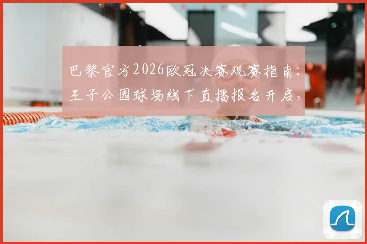 巴黎官方2026欧冠决赛观赛指南:王子公园球场线下直播报名开启,球迷参与全流程解析