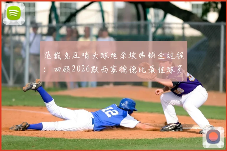范戴克压哨头球绝杀埃弗顿全过程:回顾2026默西塞德德比最佳球员高光时刻与数据解析
