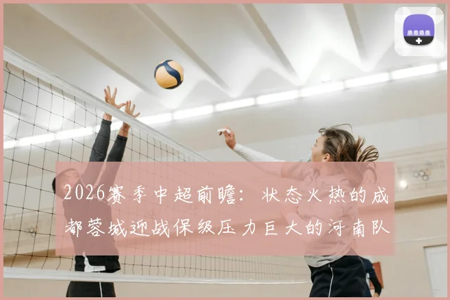 2026赛季中超前瞻:状态火热的成都蓉城迎战保级压力巨大的河南队,赛前分析与关键看点解读