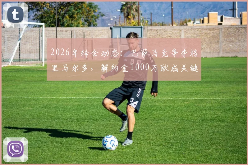 2026年转会动态：巴萨马竞争夺格里马尔多，解约金1000万欧成关键，勒沃库森边卫引豪门关注