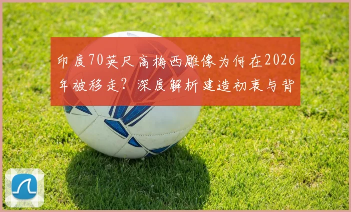 印度70英尺高梅西雕像为何在2026年被移走？深度解析建造初衷与背后的安全隐患