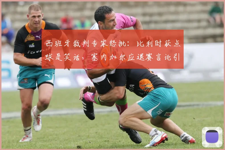 西班牙裁判专家怒批：比利时获点球是笑话，塞内加尔应退赛言论引爆2026世界杯前裁判争议