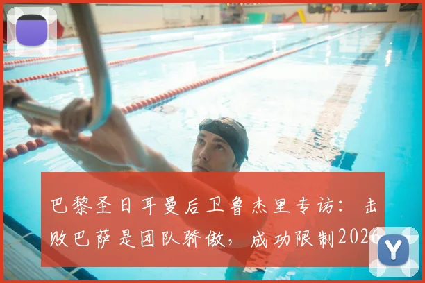 巴黎圣日耳曼后卫鲁杰里专访：击败巴萨是团队骄傲，成功限制2026年现象级新星亚马尔的关键战术解析
