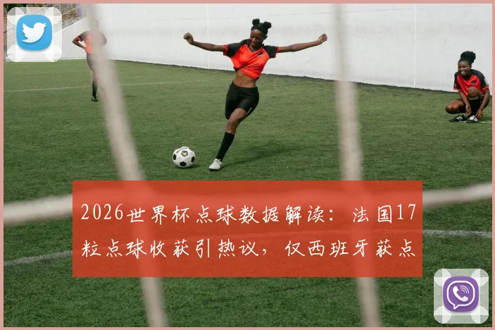 2026世界杯点球数据解读：法国17粒点球收获引热议，仅西班牙获点更多背后分析