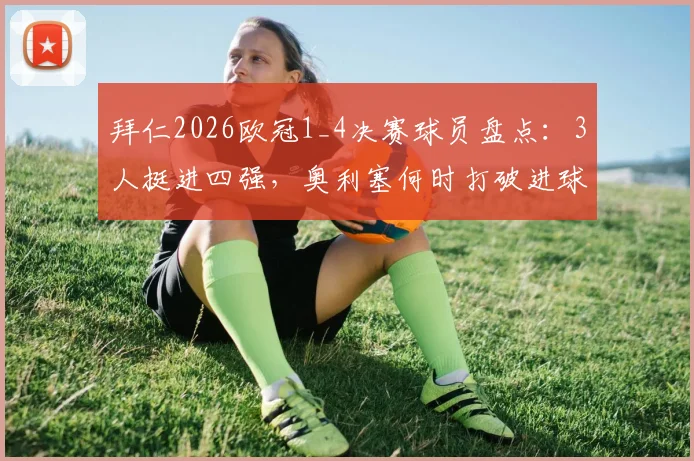 拜仁2026欧冠1_4决赛球员盘点：3人挺进四强，奥利塞何时打破进球荒？附详细数据解析
