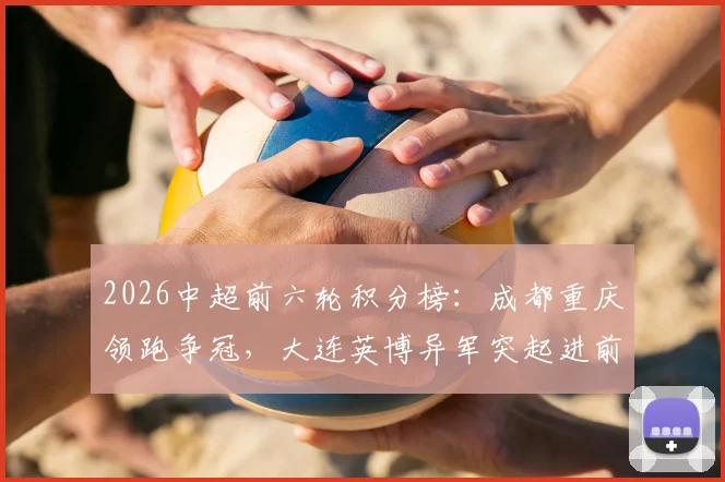 2026中超前六轮积分榜：成都重庆领跑争冠，大连英博异军突起进前三，申花排名攀升战局如何？