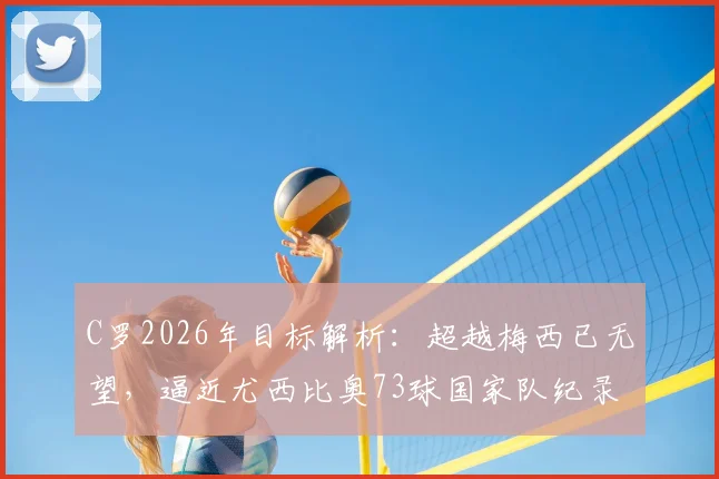 C罗2026年目标解析：超越梅西已无望，逼近尤西比奥73球国家队纪录，盘点其尚可冲击的足坛历史榜单