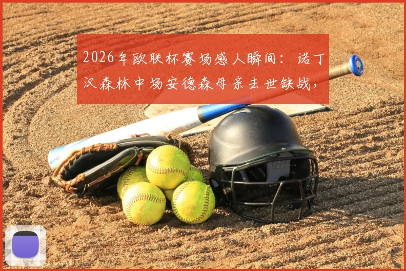 2026年欧联杯赛场感人瞬间：诺丁汉森林中场安德森母亲去世缺战，队友进球后集体指天致敬