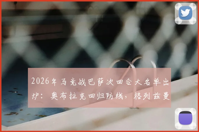 2026年马竞战巴萨次回合大名单出炉：奥布拉克回归防线，格列兹曼搭档小蜘蛛冲击巴萨