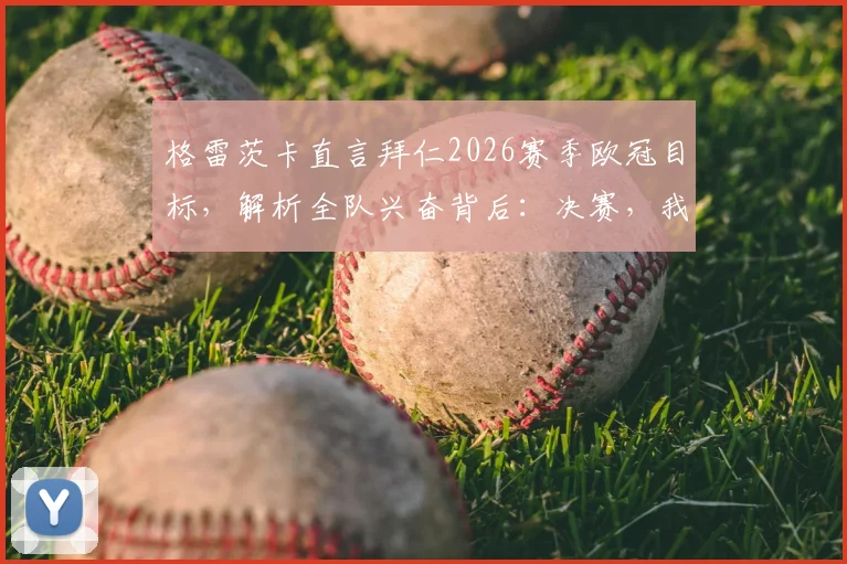 格雷茨卡直言拜仁2026赛季欧冠目标，解析全队兴奋背后：决赛，我们志在必得