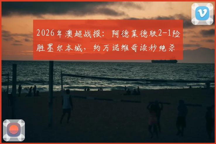 2026年澳超战报：阿德莱德联2-1险胜墨尔本城，约万诺维奇读秒绝杀，积分榜形势突变
