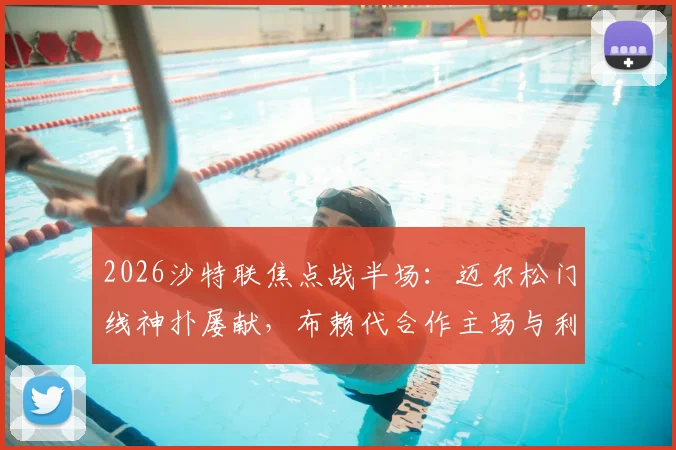 2026沙特联焦点战半场：迈尔松门线神扑屡献，布赖代合作主场与利雅得体育互交白卷