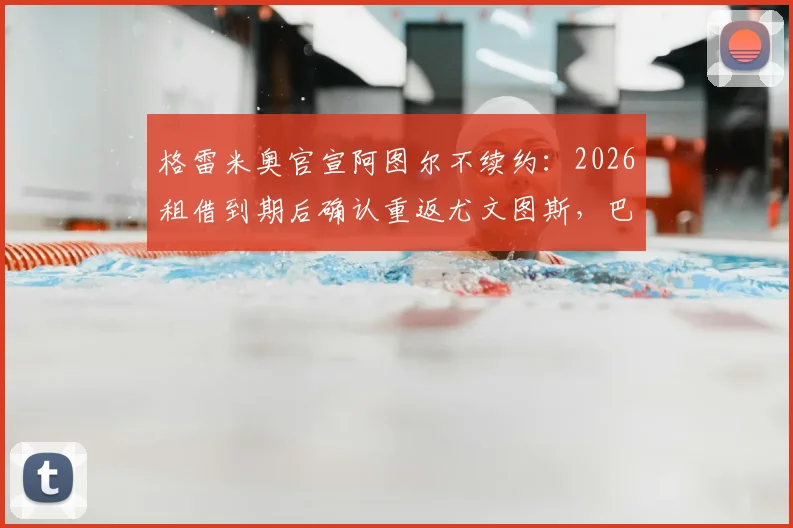 格雷米奥官宣阿图尔不续约：2026租借到期后确认重返尤文图斯，巴西中场未来去向解析