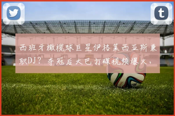 西班牙橄榄球巨星伊格莱西亚斯兼职DJ？夺冠后大巴打碟视频爆火，球员跨界故事揭秘