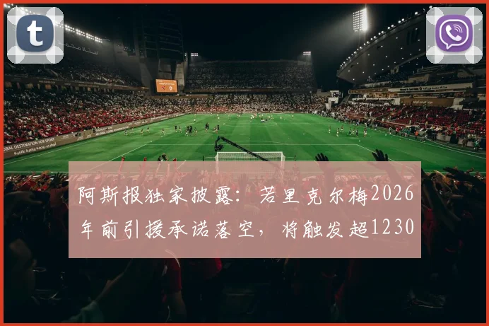 阿斯报独家披露:若里克尔梅2026年前引援承诺落空,将触发超1230万欧天价赔偿条款