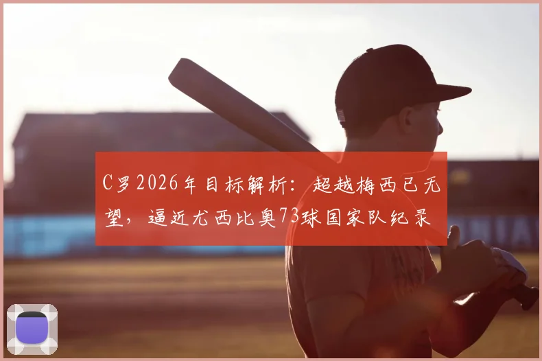 C罗2026年目标解析:超越梅西已无望,逼近尤西比奥73球国家队纪录,盘点其尚可冲击的足坛历史榜单