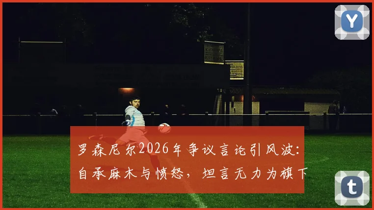 罗森尼尔2026年争议言论引风波：自承麻木与愤怒，坦言无力为旗下球员辩解
