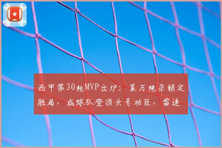 西甲第30轮MVP出炉：莱万绝杀锁定胜局，成球队登顶头号功臣，雷速评选解读球员关键表现