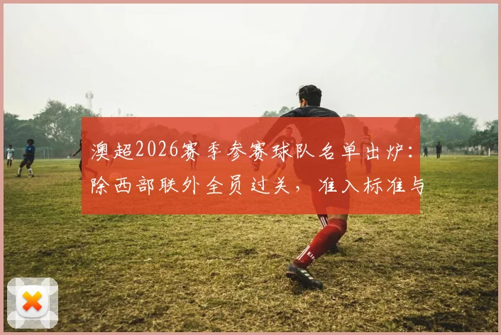 澳超2026赛季参赛球队名单出炉:除西部联外全员过关,准入标准与背后原因解析