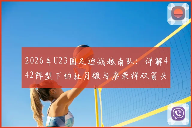2026年U23国足迎战越南队：详解442阵型下的杜月徵与廖荣祥双箭头组合效果、实战表现及战术复盘分析