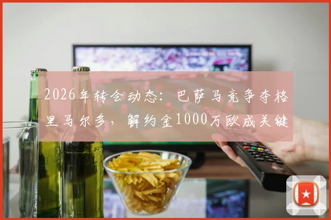 2026年转会动态:巴萨马竞争夺格里马尔多,解约金1000万欧成关键,勒沃库森边卫引豪门关注