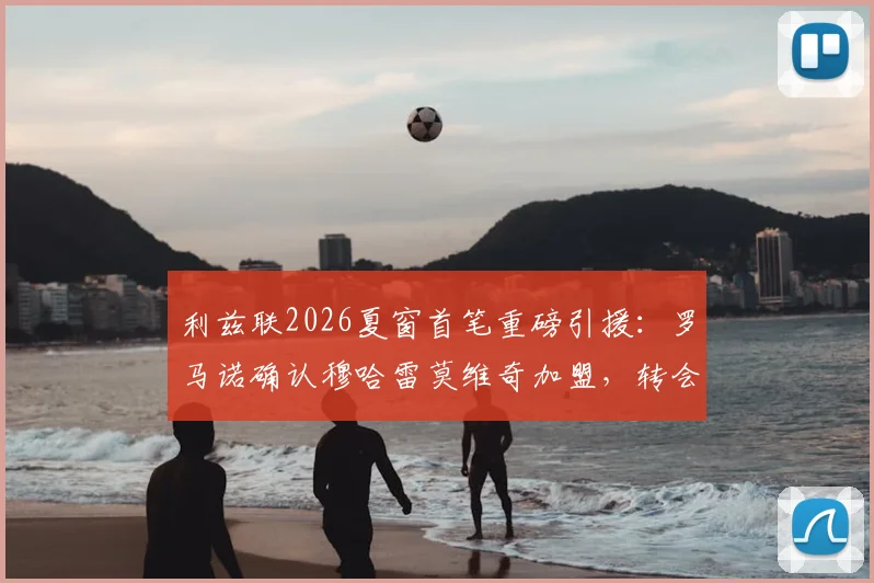 利兹联2026夏窗首笔重磅引援:罗马诺确认穆哈雷莫维奇加盟,转会费达4000万欧元,球迷热议其位置与前景