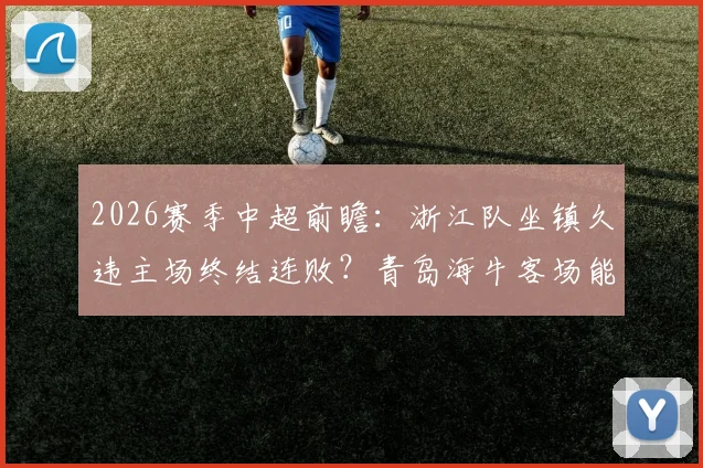 2026赛季中超前瞻:浙江队坐镇久违主场终结连败?青岛海牛客场能否打破不胜魔咒
