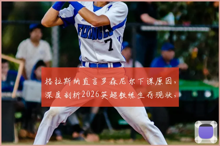 格拉斯纳直言罗森尼尔下课原因,深度剖析2026英超教练生存现状,附水晶宫三杀利物浦不可思议战绩回顾