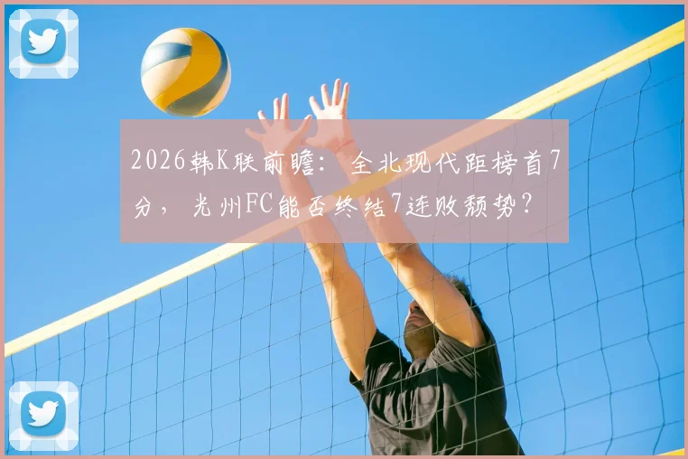 2026韩K联前瞻:全北现代距榜首7分,光州FC能否终结7连败颓势?